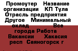 Промоутер › Название организации ­ КП-Тула › Отрасль предприятия ­ Другое › Минимальный оклад ­ 15 000 - Все города Работа » Вакансии   . Хакасия респ.,Саяногорск г.